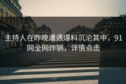 主持人在昨晚遭遇爆料沉沦其中，91网全网炸锅，详情点击