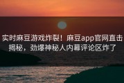 实时麻豆游戏炸裂！麻豆app官网直击揭秘，劲爆神秘人内幕评论区炸了