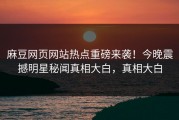 麻豆网页网站热点重磅来袭！今晚震撼明星秘闻真相大白，真相大白
