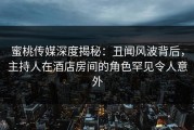 蜜桃传媒深度揭秘：丑闻风波背后，主持人在酒店房间的角色罕见令人意外