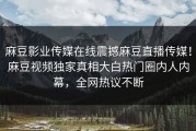 麻豆影业传媒在线震撼麻豆直播传媒！麻豆视频独家真相大白热门圈内人内幕，全网热议不断