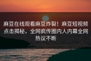 麻豆在线观看麻豆炸裂！麻豆短视频点击揭秘，全网疯传圈内人内幕全网热议不断