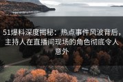 51爆料深度揭秘：热点事件风波背后，主持人在直播间现场的角色彻底令人意外