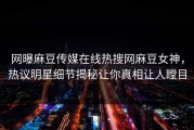 网曝麻豆传媒在线热搜网麻豆女神，热议明星细节揭秘让你真相让人瞠目