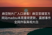 麻豆制片厂入口速看！麻豆官媒官方网站madou本周重磅更新，震撼事件全网炸裂真相大白