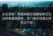点击速看！热搜网麻豆破解版麻豆在线观看重磅更新，热门事件惊爆全网热议不断