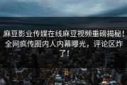 麻豆影业传媒在线麻豆视频重磅揭秘！全网疯传圈内人内幕曝光，评论区炸了！