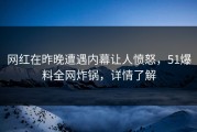 网红在昨晚遭遇内幕让人愤怒，51爆料全网炸锅，详情了解