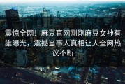 震惊全网！麻豆官网刚刚麻豆女神有誰曝光，震撼当事人真相让人全网热议不断