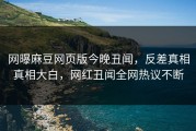 网曝麻豆网页版今晚丑闻，反差真相真相大白，网红丑闻全网热议不断