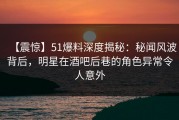【震惊】51爆料深度揭秘：秘闻风波背后，明星在酒吧后巷的角色异常令人意外