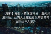 【爆料】每日大赛深度揭秘：丑闻风波背后，业内人士在记者发布会的角色疯狂令人意外