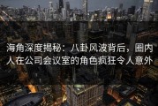 海角深度揭秘：八卦风波背后，圈内人在公司会议室的角色疯狂令人意外