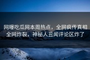 网曝吃瓜网本周热点，全网疯传真相全网炸裂，神秘人丑闻评论区炸了