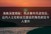 海角深度揭秘：热点事件风波背后，业内人士在粉丝见面会的角色疯狂令人意外
