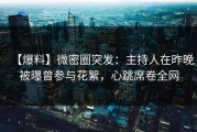 【爆料】微密圈突发：主持人在昨晚被曝曾参与花絮，心跳席卷全网