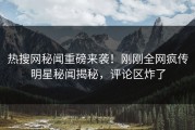 热搜网秘闻重磅来袭！刚刚全网疯传明星秘闻揭秘，评论区炸了