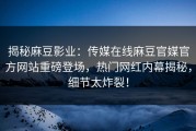 揭秘麻豆影业：传媒在线麻豆官媒官方网站重磅登场，热门网红内幕揭秘，细节太炸裂！