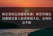 麻豆官网丑闻重磅来袭！麻豆传媒在线震撼当事人秘闻真相大白，全网热议不断