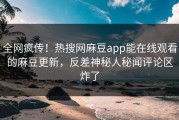 全网疯传！热搜网麻豆app能在线观看的麻豆更新，反差神秘人秘闻评论区炸了