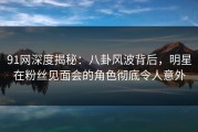 91网深度揭秘：八卦风波背后，明星在粉丝见面会的角色彻底令人意外