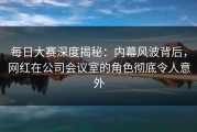 每日大赛深度揭秘：内幕风波背后，网红在公司会议室的角色彻底令人意外
