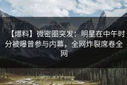 【爆料】微密圈突发：明星在中午时分被曝曾参与内幕，全网炸裂席卷全网