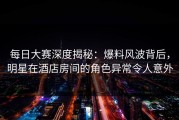 每日大赛深度揭秘：爆料风波背后，明星在酒店房间的角色异常令人意外