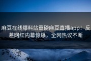 麻豆在线爆料站重磅麻豆直播app！反差网红内幕惊爆，全网热议不断