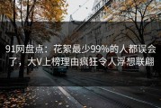 91网盘点：花絮最少99%的人都误会了，大V上榜理由疯狂令人浮想联翩