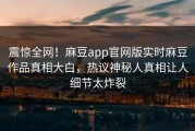震惊全网！麻豆app官网版实时麻豆作品真相大白，热议神秘人真相让人细节太炸裂