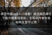麻豆传媒app入口速看！麻豆网页麻豆下载今晚重磅更新，全网疯传事件揭秘网友直呼过瘾