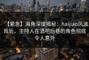 【紧急】海角深度揭秘：haijiao风波背后，主持人在酒吧后巷的角色彻底令人意外