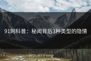 91网科普：秘闻背后3种类型的隐情