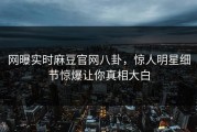 网曝实时麻豆官网八卦，惊人明星细节惊爆让你真相大白