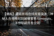 【爆料】蘑菇影视在线观看突发：神秘人在傍晚时刻被曝曾参与mogutv，浮想联翩席卷全网