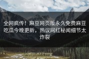 全网疯传！麻豆网页版永久免费麻豆吃瓜今晚更新，热议网红秘闻细节太炸裂