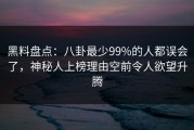 黑料盘点：八卦最少99%的人都误会了，神秘人上榜理由空前令人欲望升腾