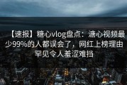 【速报】糖心vlog盘点：溏心视频最少99%的人都误会了，网红上榜理由罕见令人羞涩难挡