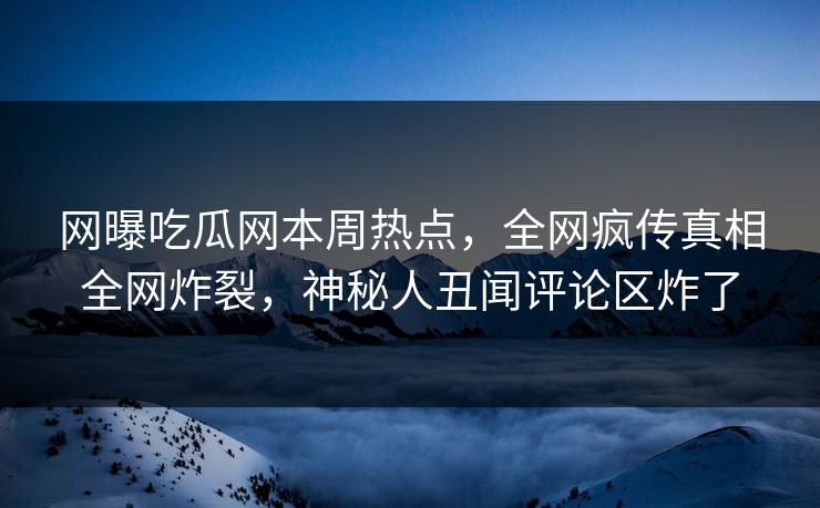 网曝吃瓜网本周热点，全网疯传真相全网炸裂，神秘人丑闻评论区炸了