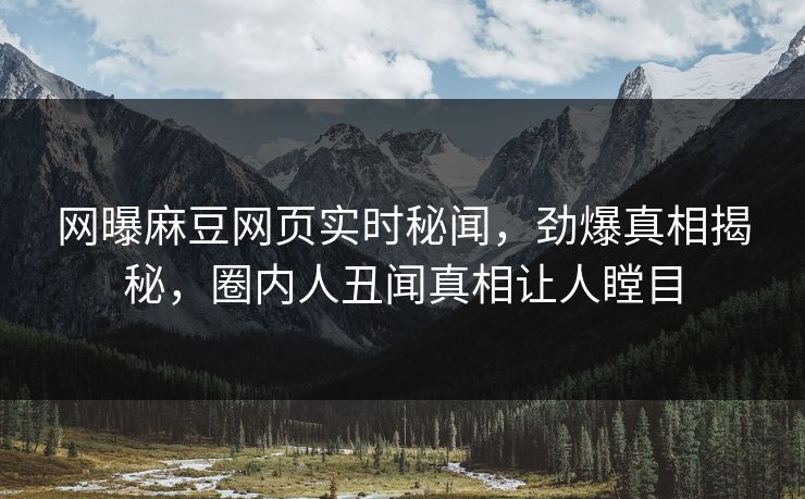 网曝麻豆网页实时秘闻，劲爆真相揭秘，圈内人丑闻真相让人瞠目