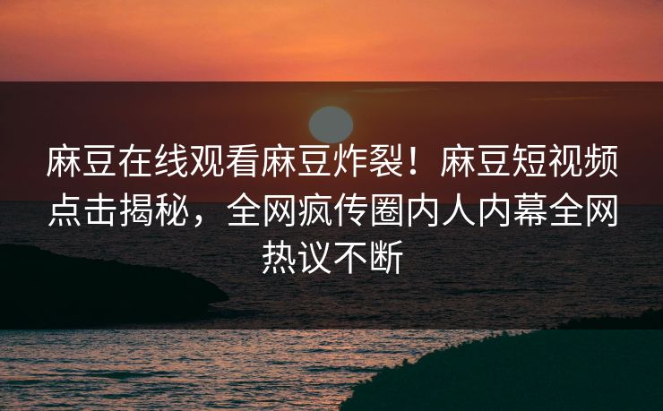 麻豆在线观看麻豆炸裂！麻豆短视频点击揭秘，全网疯传圈内人内幕全网热议不断