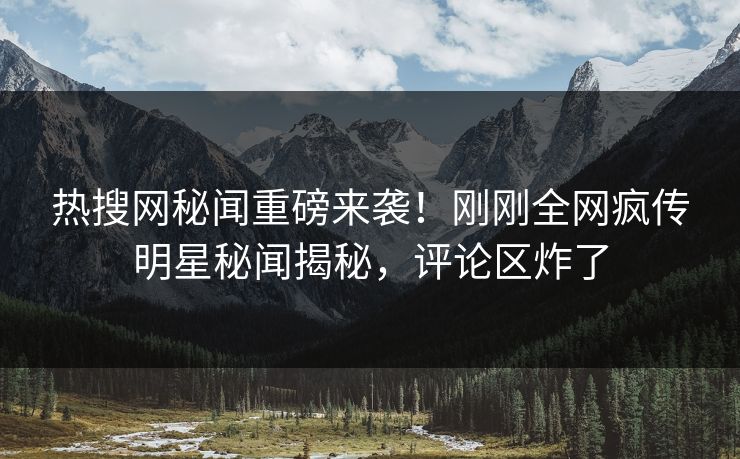 热搜网秘闻重磅来袭！刚刚全网疯传明星秘闻揭秘，评论区炸了