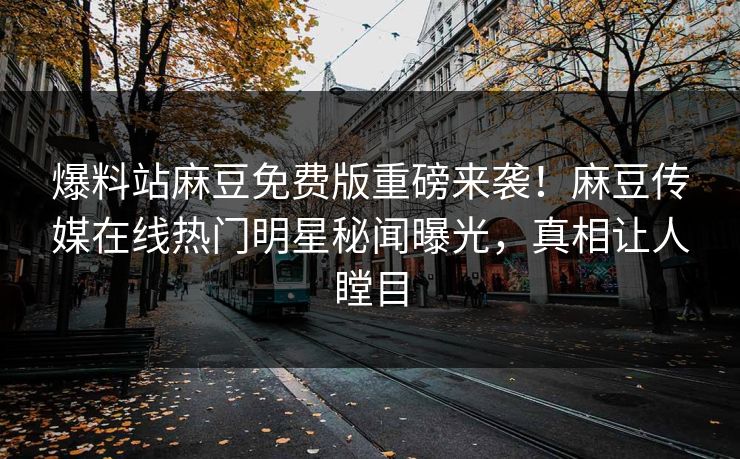 爆料站麻豆免费版重磅来袭！麻豆传媒在线热门明星秘闻曝光，真相让人瞠目