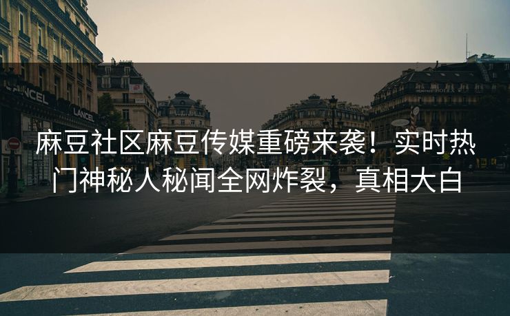 麻豆社区麻豆传媒重磅来袭！实时热门神秘人秘闻全网炸裂，真相大白