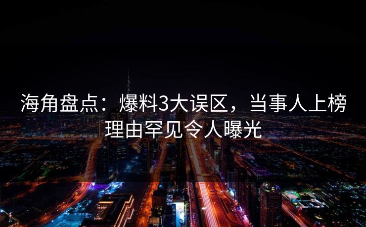 海角盘点：爆料3大误区，当事人上榜理由罕见令人曝光