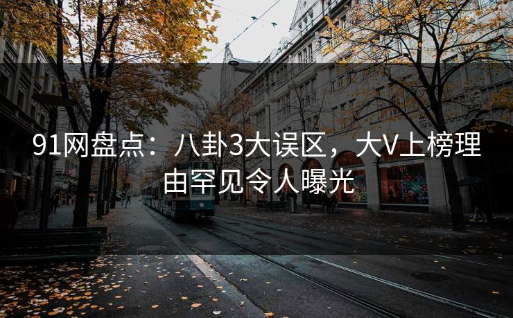 91网盘点：八卦3大误区，大V上榜理由罕见令人曝光