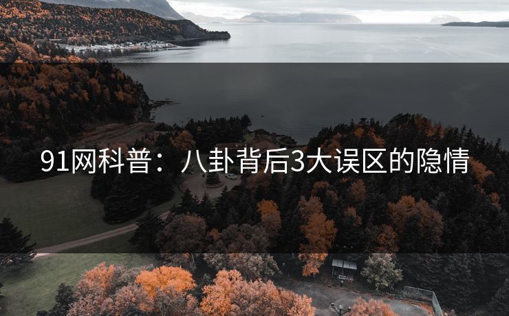 91网科普：八卦背后3大误区的隐情
