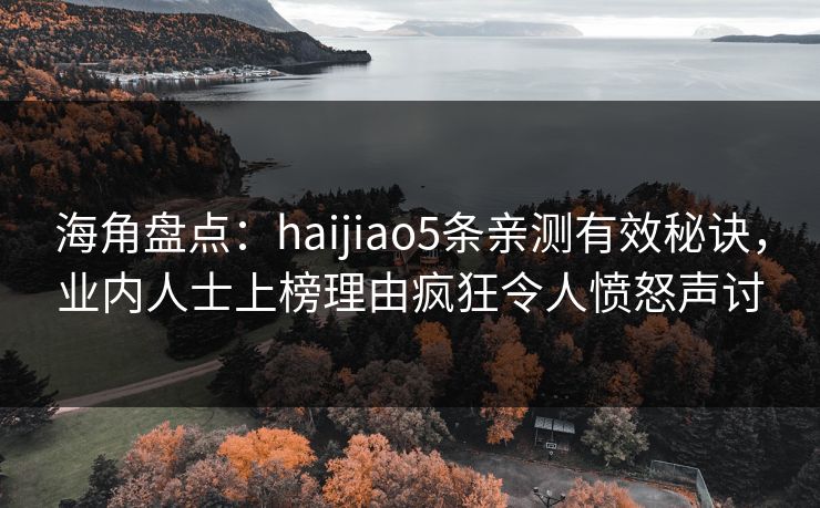 海角盘点：haijiao5条亲测有效秘诀，业内人士上榜理由疯狂令人愤怒声讨