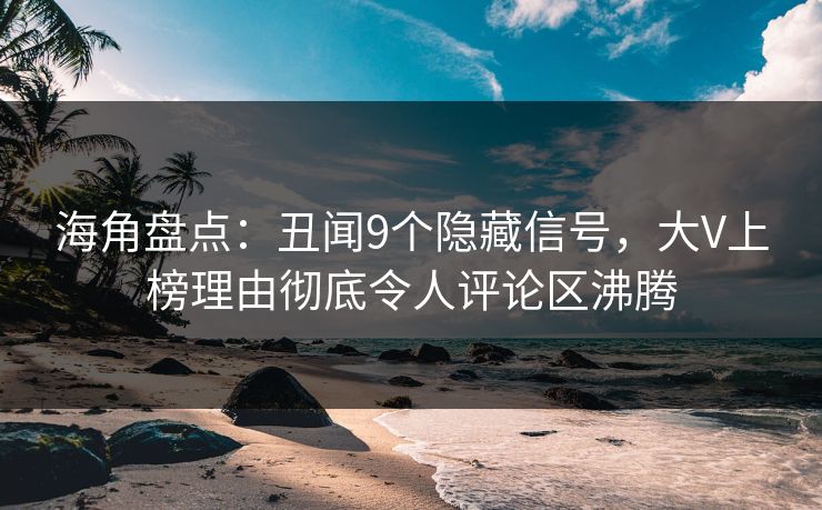海角盘点：丑闻9个隐藏信号，大V上榜理由彻底令人评论区沸腾